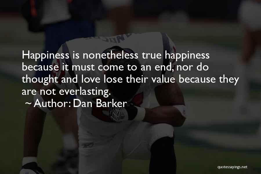 Dan Barker Quotes: Happiness Is Nonetheless True Happiness Because It Must Come To An End, Nor Do Thought And Love Lose Their Value