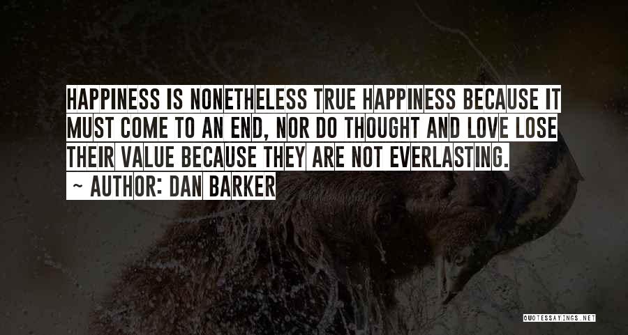 Dan Barker Quotes: Happiness Is Nonetheless True Happiness Because It Must Come To An End, Nor Do Thought And Love Lose Their Value