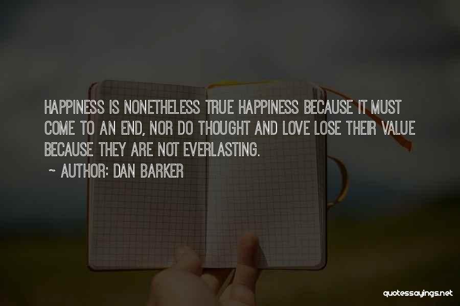 Dan Barker Quotes: Happiness Is Nonetheless True Happiness Because It Must Come To An End, Nor Do Thought And Love Lose Their Value