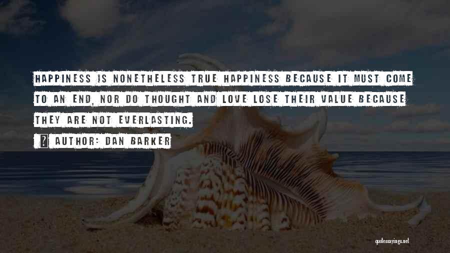 Dan Barker Quotes: Happiness Is Nonetheless True Happiness Because It Must Come To An End, Nor Do Thought And Love Lose Their Value