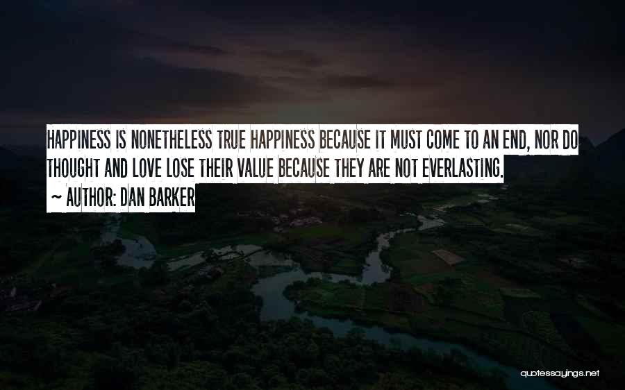 Dan Barker Quotes: Happiness Is Nonetheless True Happiness Because It Must Come To An End, Nor Do Thought And Love Lose Their Value