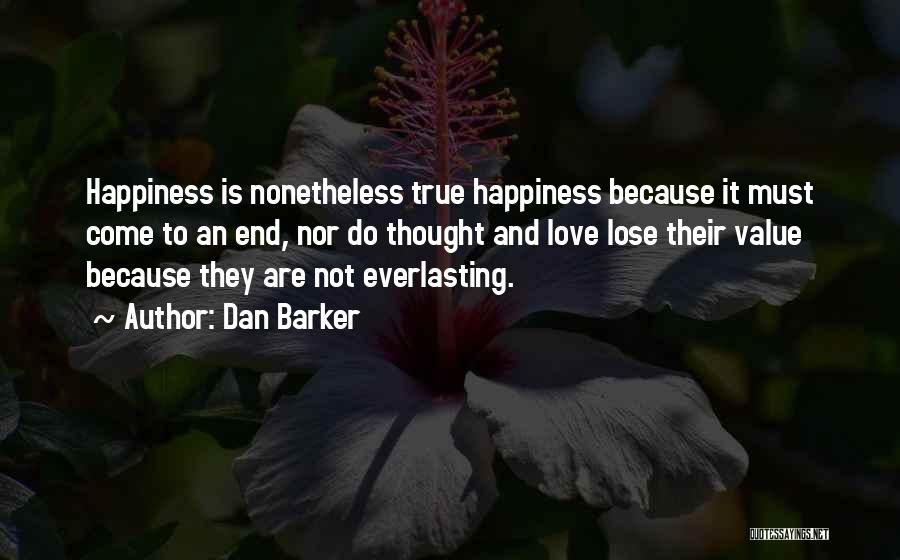 Dan Barker Quotes: Happiness Is Nonetheless True Happiness Because It Must Come To An End, Nor Do Thought And Love Lose Their Value