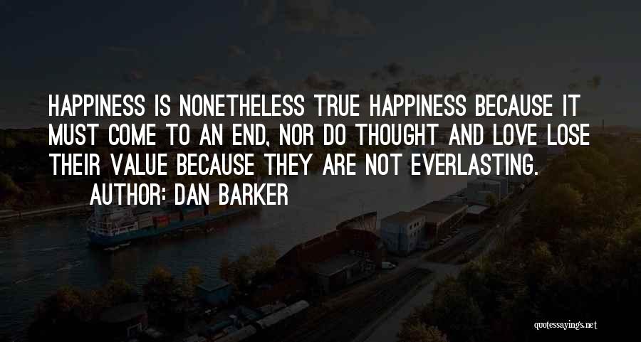 Dan Barker Quotes: Happiness Is Nonetheless True Happiness Because It Must Come To An End, Nor Do Thought And Love Lose Their Value