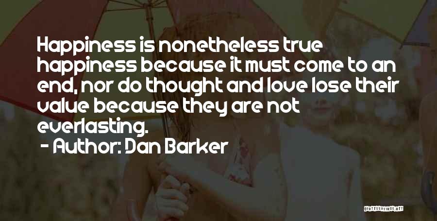 Dan Barker Quotes: Happiness Is Nonetheless True Happiness Because It Must Come To An End, Nor Do Thought And Love Lose Their Value