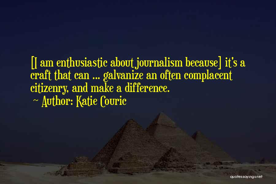 Katie Couric Quotes: [i Am Enthusiastic About Journalism Because] It's A Craft That Can ... Galvanize An Often Complacent Citizenry, And Make A