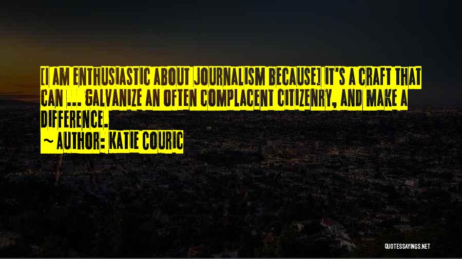 Katie Couric Quotes: [i Am Enthusiastic About Journalism Because] It's A Craft That Can ... Galvanize An Often Complacent Citizenry, And Make A