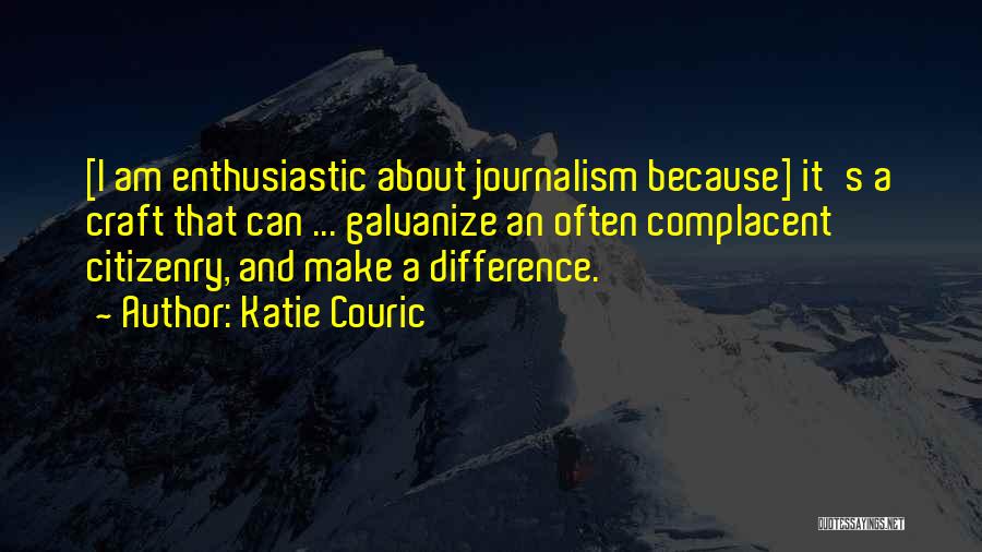 Katie Couric Quotes: [i Am Enthusiastic About Journalism Because] It's A Craft That Can ... Galvanize An Often Complacent Citizenry, And Make A