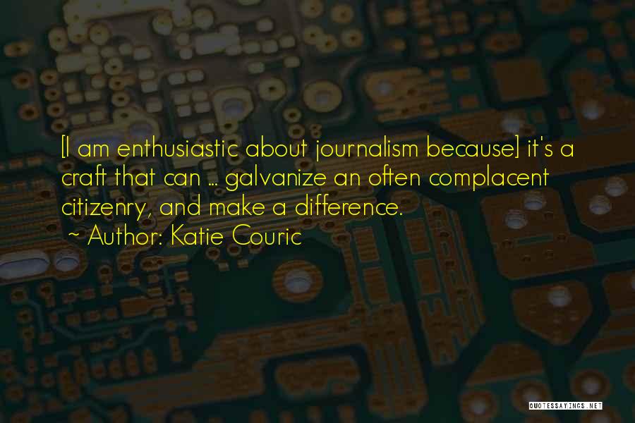 Katie Couric Quotes: [i Am Enthusiastic About Journalism Because] It's A Craft That Can ... Galvanize An Often Complacent Citizenry, And Make A