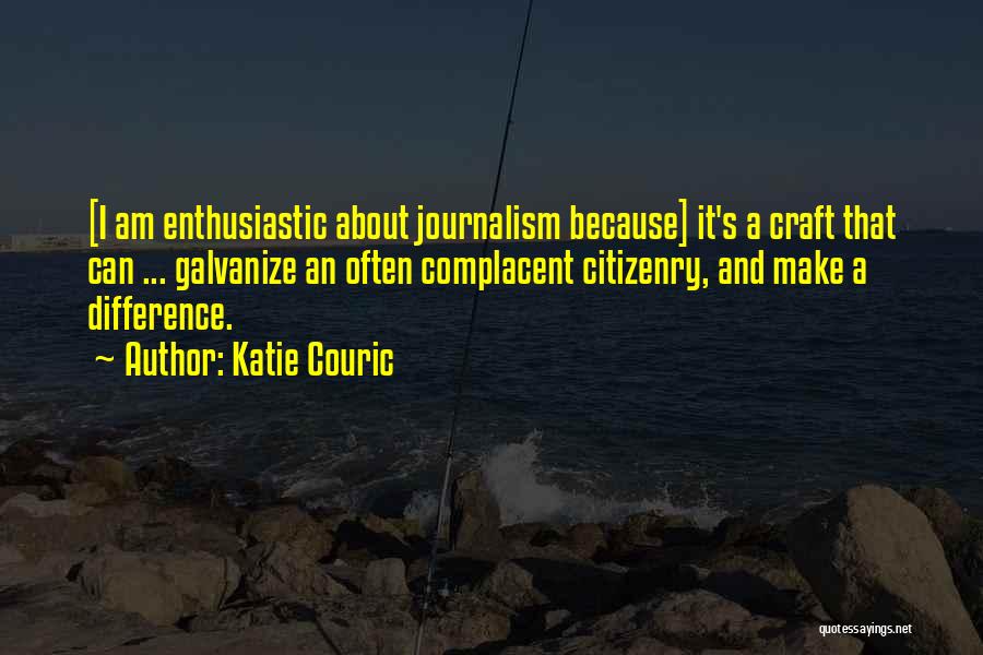 Katie Couric Quotes: [i Am Enthusiastic About Journalism Because] It's A Craft That Can ... Galvanize An Often Complacent Citizenry, And Make A