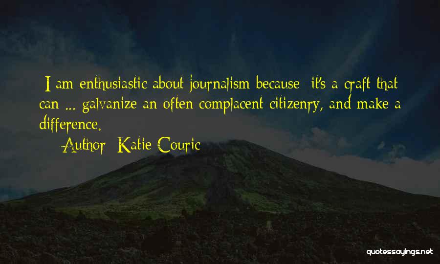 Katie Couric Quotes: [i Am Enthusiastic About Journalism Because] It's A Craft That Can ... Galvanize An Often Complacent Citizenry, And Make A