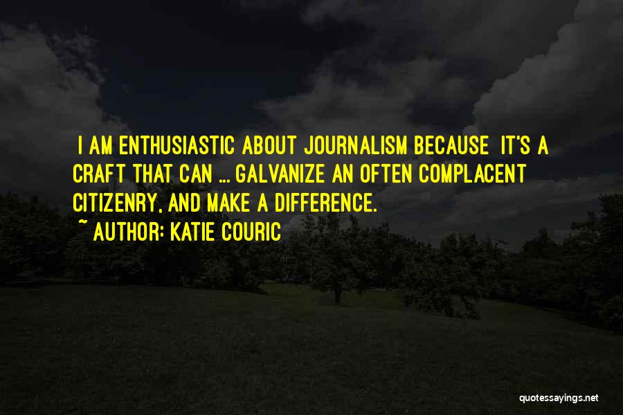 Katie Couric Quotes: [i Am Enthusiastic About Journalism Because] It's A Craft That Can ... Galvanize An Often Complacent Citizenry, And Make A