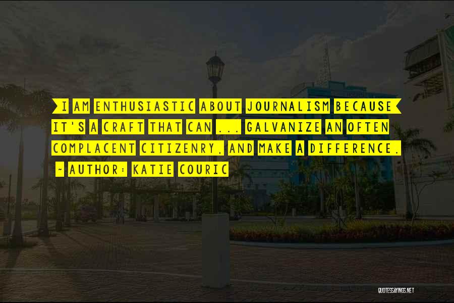 Katie Couric Quotes: [i Am Enthusiastic About Journalism Because] It's A Craft That Can ... Galvanize An Often Complacent Citizenry, And Make A