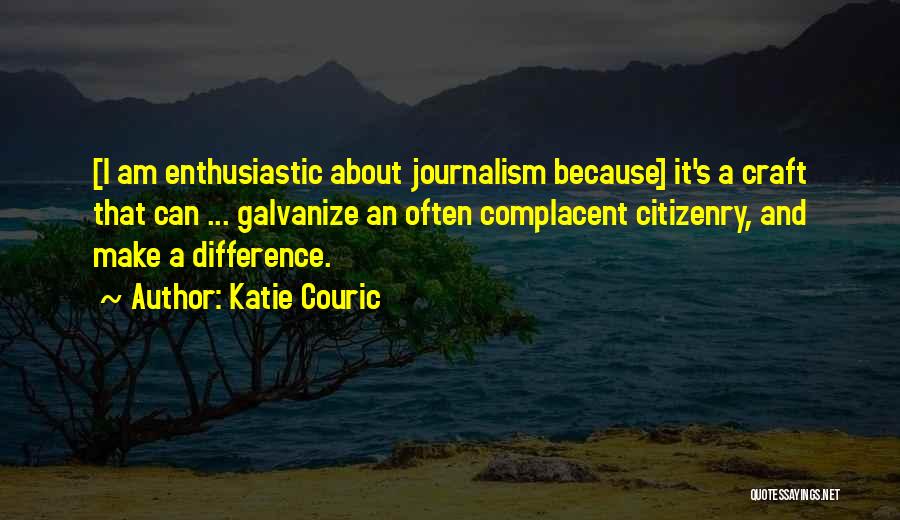 Katie Couric Quotes: [i Am Enthusiastic About Journalism Because] It's A Craft That Can ... Galvanize An Often Complacent Citizenry, And Make A