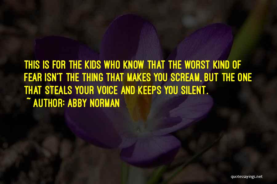 Abby Norman Quotes: This Is For The Kids Who Know That The Worst Kind Of Fear Isn't The Thing That Makes You Scream,