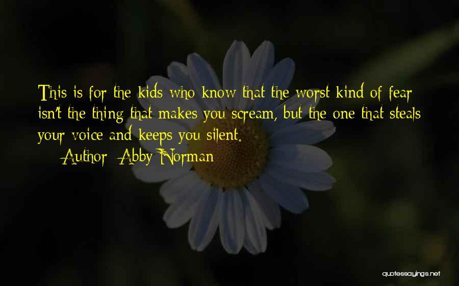 Abby Norman Quotes: This Is For The Kids Who Know That The Worst Kind Of Fear Isn't The Thing That Makes You Scream,