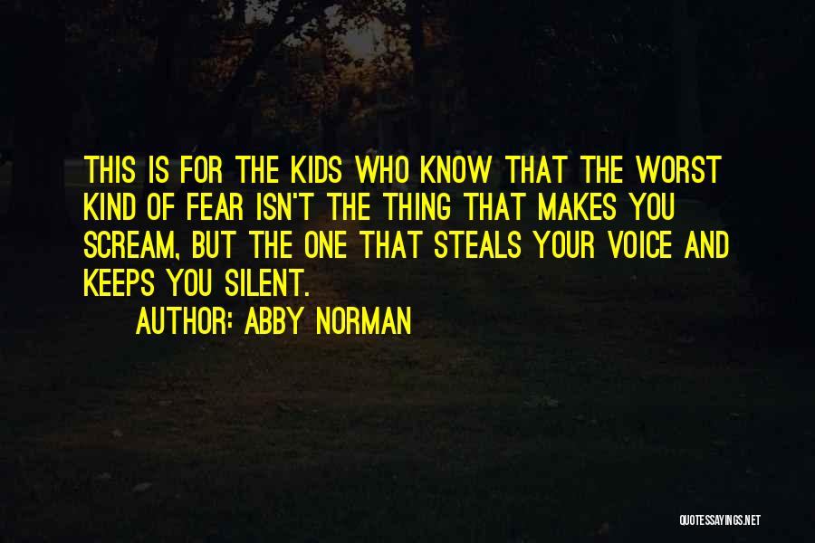 Abby Norman Quotes: This Is For The Kids Who Know That The Worst Kind Of Fear Isn't The Thing That Makes You Scream,