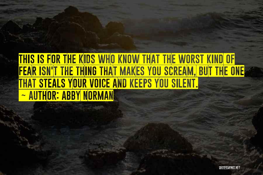 Abby Norman Quotes: This Is For The Kids Who Know That The Worst Kind Of Fear Isn't The Thing That Makes You Scream,