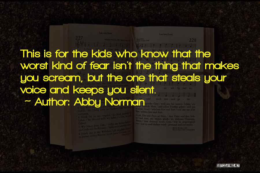Abby Norman Quotes: This Is For The Kids Who Know That The Worst Kind Of Fear Isn't The Thing That Makes You Scream,