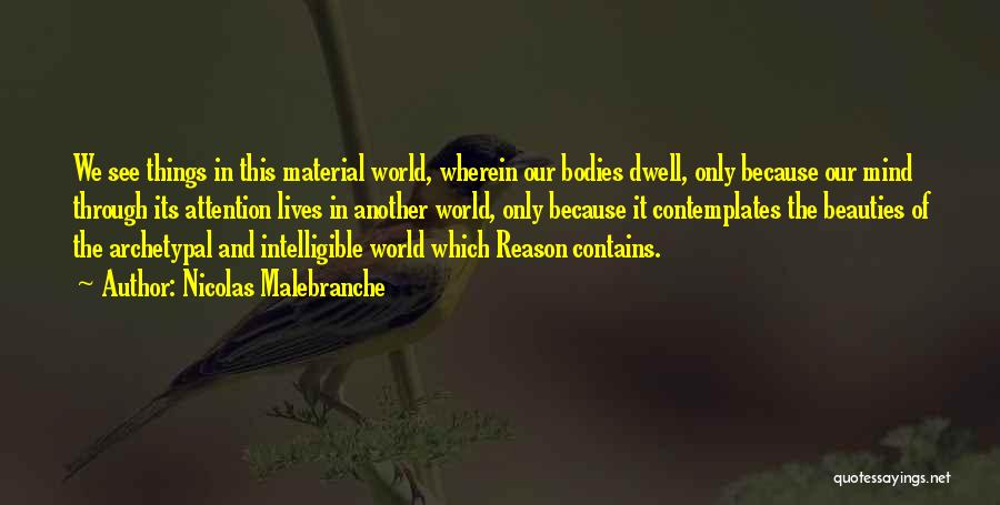 Nicolas Malebranche Quotes: We See Things In This Material World, Wherein Our Bodies Dwell, Only Because Our Mind Through Its Attention Lives In