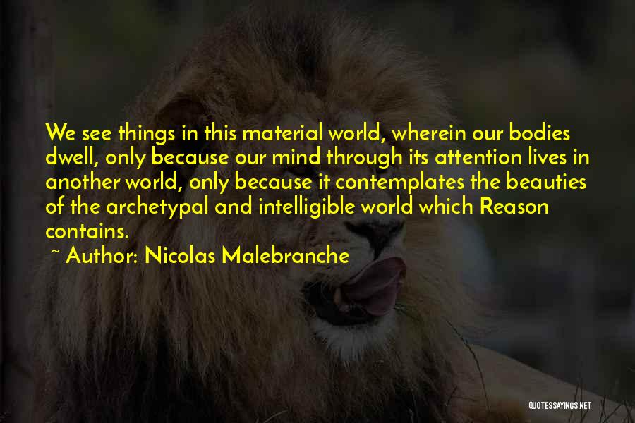 Nicolas Malebranche Quotes: We See Things In This Material World, Wherein Our Bodies Dwell, Only Because Our Mind Through Its Attention Lives In