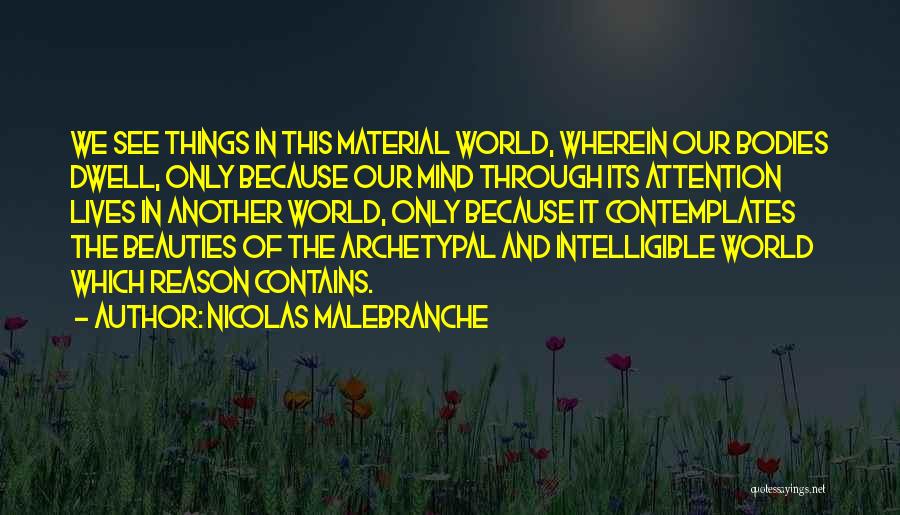 Nicolas Malebranche Quotes: We See Things In This Material World, Wherein Our Bodies Dwell, Only Because Our Mind Through Its Attention Lives In