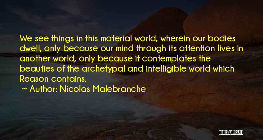 Nicolas Malebranche Quotes: We See Things In This Material World, Wherein Our Bodies Dwell, Only Because Our Mind Through Its Attention Lives In