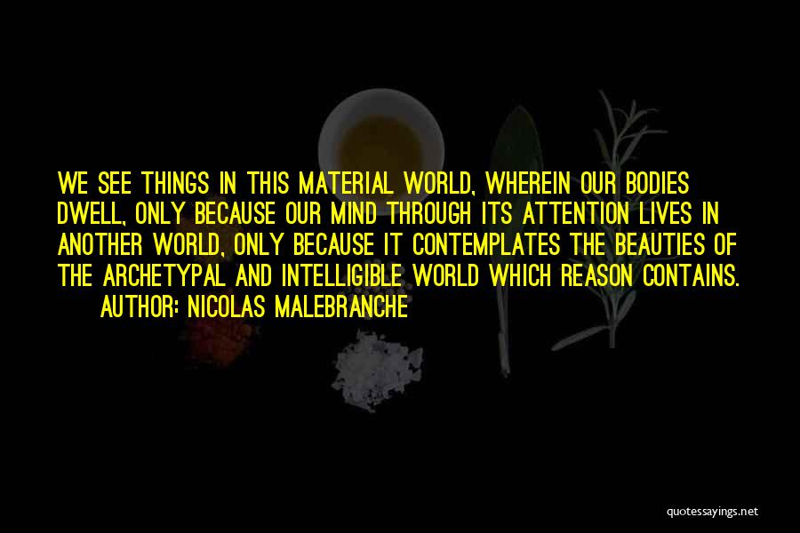 Nicolas Malebranche Quotes: We See Things In This Material World, Wherein Our Bodies Dwell, Only Because Our Mind Through Its Attention Lives In