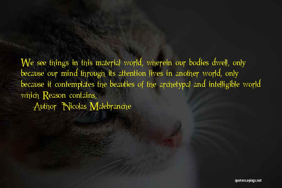 Nicolas Malebranche Quotes: We See Things In This Material World, Wherein Our Bodies Dwell, Only Because Our Mind Through Its Attention Lives In