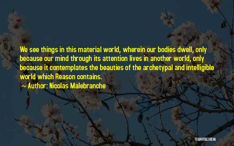 Nicolas Malebranche Quotes: We See Things In This Material World, Wherein Our Bodies Dwell, Only Because Our Mind Through Its Attention Lives In