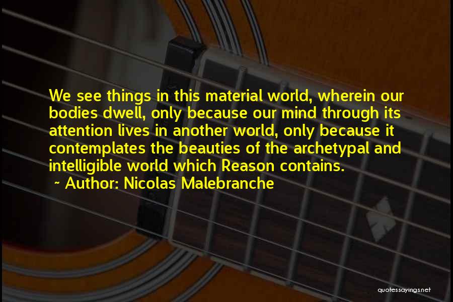 Nicolas Malebranche Quotes: We See Things In This Material World, Wherein Our Bodies Dwell, Only Because Our Mind Through Its Attention Lives In