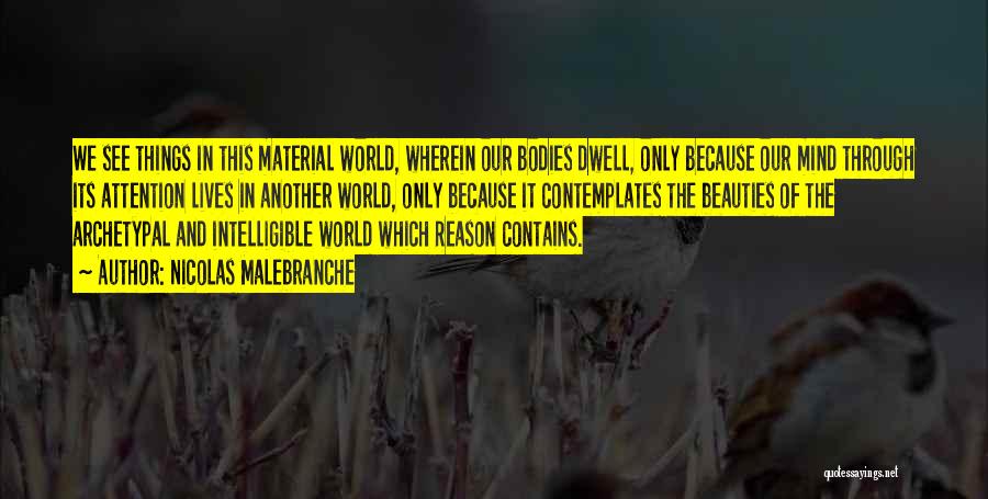 Nicolas Malebranche Quotes: We See Things In This Material World, Wherein Our Bodies Dwell, Only Because Our Mind Through Its Attention Lives In