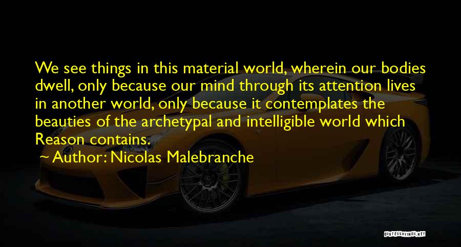 Nicolas Malebranche Quotes: We See Things In This Material World, Wherein Our Bodies Dwell, Only Because Our Mind Through Its Attention Lives In