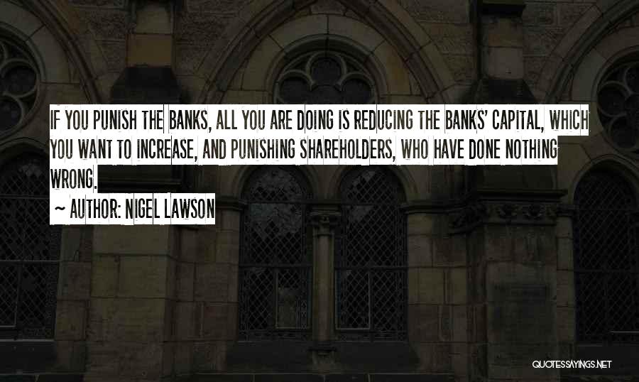 Nigel Lawson Quotes: If You Punish The Banks, All You Are Doing Is Reducing The Banks' Capital, Which You Want To Increase, And