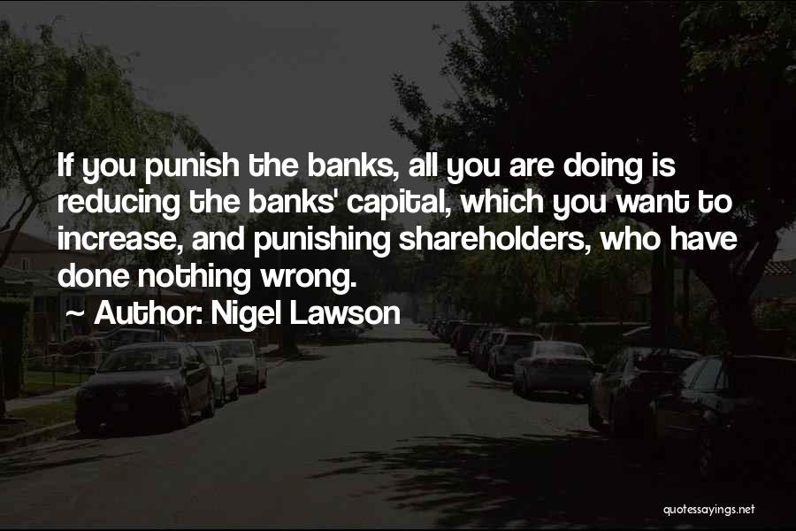Nigel Lawson Quotes: If You Punish The Banks, All You Are Doing Is Reducing The Banks' Capital, Which You Want To Increase, And