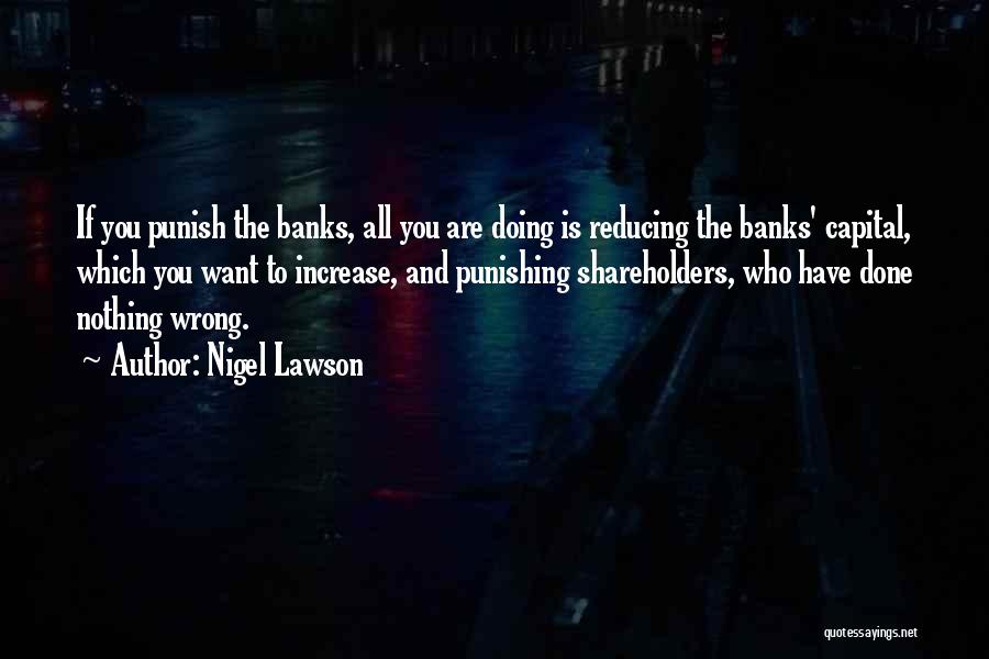 Nigel Lawson Quotes: If You Punish The Banks, All You Are Doing Is Reducing The Banks' Capital, Which You Want To Increase, And