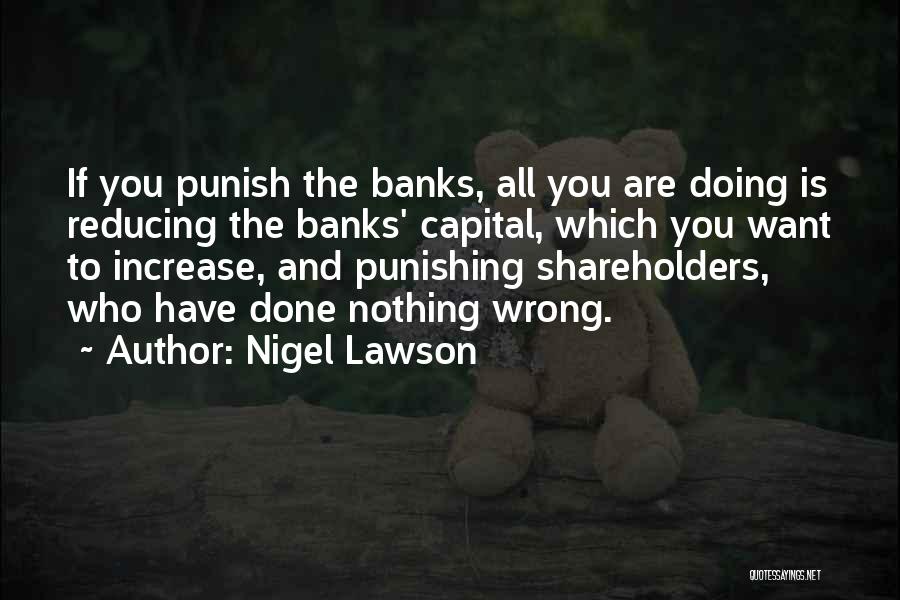 Nigel Lawson Quotes: If You Punish The Banks, All You Are Doing Is Reducing The Banks' Capital, Which You Want To Increase, And