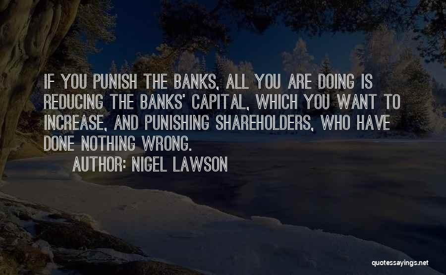 Nigel Lawson Quotes: If You Punish The Banks, All You Are Doing Is Reducing The Banks' Capital, Which You Want To Increase, And