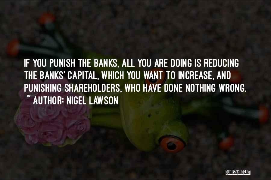 Nigel Lawson Quotes: If You Punish The Banks, All You Are Doing Is Reducing The Banks' Capital, Which You Want To Increase, And