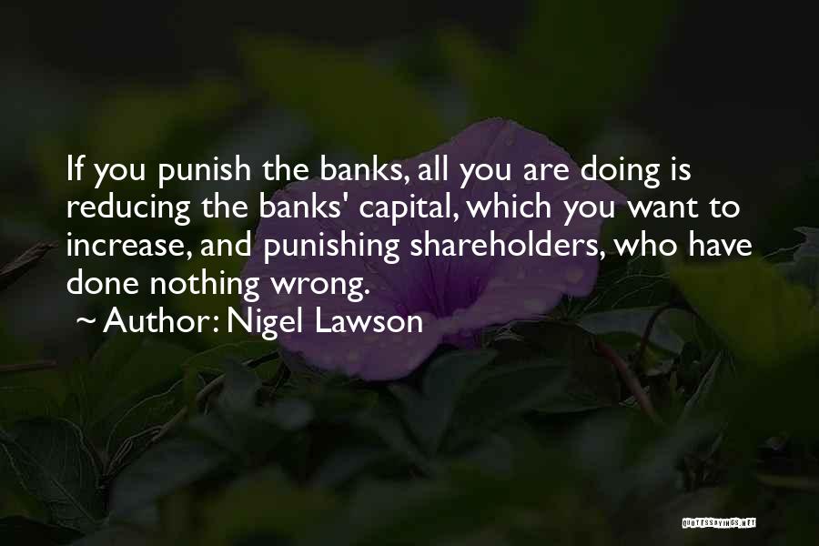Nigel Lawson Quotes: If You Punish The Banks, All You Are Doing Is Reducing The Banks' Capital, Which You Want To Increase, And