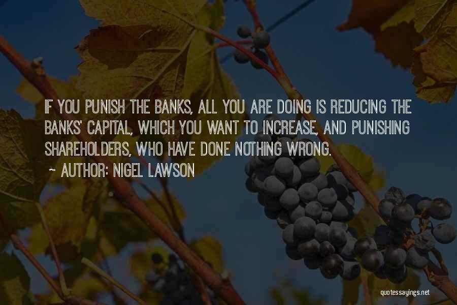 Nigel Lawson Quotes: If You Punish The Banks, All You Are Doing Is Reducing The Banks' Capital, Which You Want To Increase, And