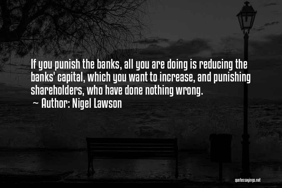 Nigel Lawson Quotes: If You Punish The Banks, All You Are Doing Is Reducing The Banks' Capital, Which You Want To Increase, And