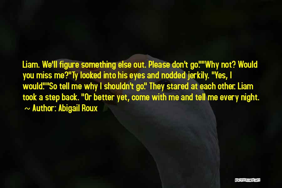 Abigail Roux Quotes: Liam. We'll Figure Something Else Out. Please Don't Go.why Not? Would You Miss Me?ty Looked Into His Eyes And Nodded