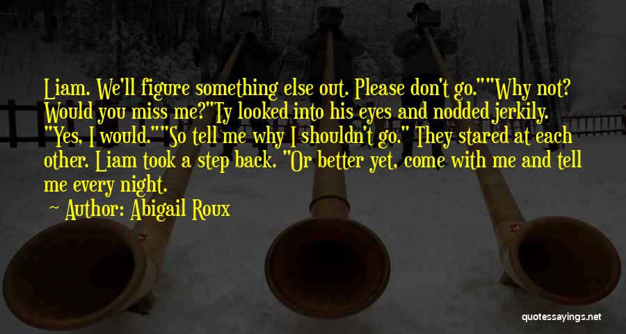 Abigail Roux Quotes: Liam. We'll Figure Something Else Out. Please Don't Go.why Not? Would You Miss Me?ty Looked Into His Eyes And Nodded