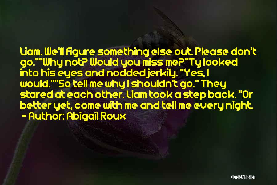 Abigail Roux Quotes: Liam. We'll Figure Something Else Out. Please Don't Go.why Not? Would You Miss Me?ty Looked Into His Eyes And Nodded