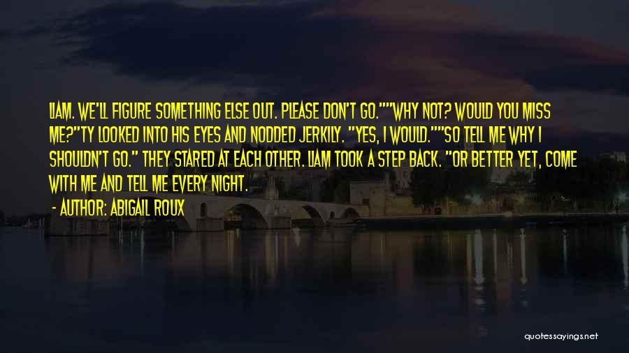 Abigail Roux Quotes: Liam. We'll Figure Something Else Out. Please Don't Go.why Not? Would You Miss Me?ty Looked Into His Eyes And Nodded