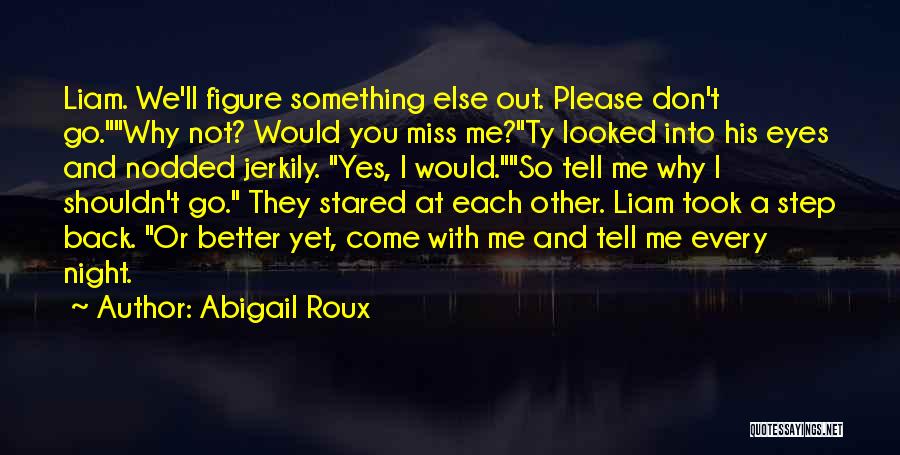 Abigail Roux Quotes: Liam. We'll Figure Something Else Out. Please Don't Go.why Not? Would You Miss Me?ty Looked Into His Eyes And Nodded