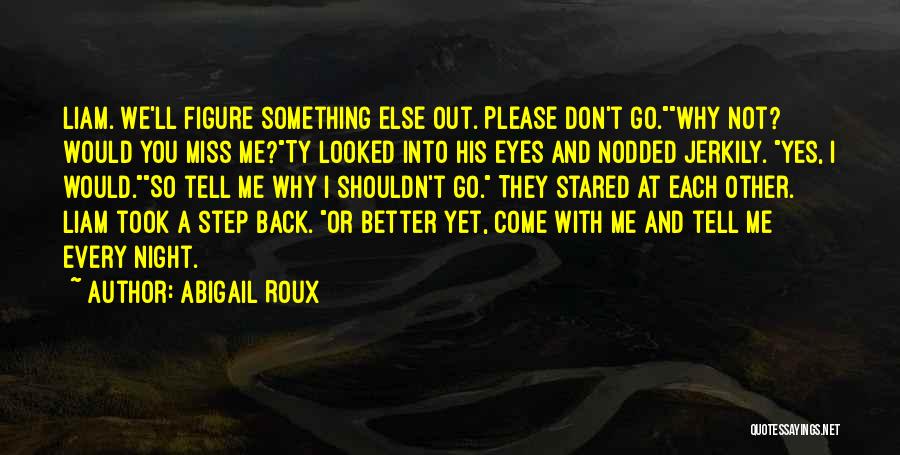 Abigail Roux Quotes: Liam. We'll Figure Something Else Out. Please Don't Go.why Not? Would You Miss Me?ty Looked Into His Eyes And Nodded