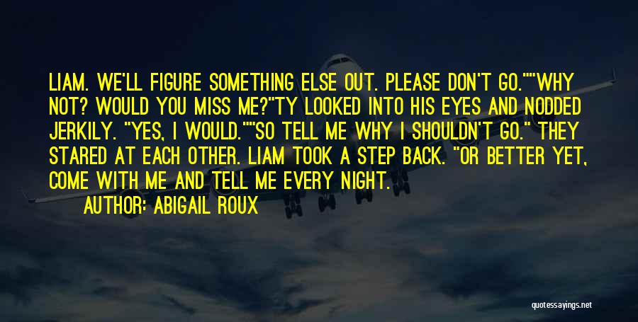 Abigail Roux Quotes: Liam. We'll Figure Something Else Out. Please Don't Go.why Not? Would You Miss Me?ty Looked Into His Eyes And Nodded