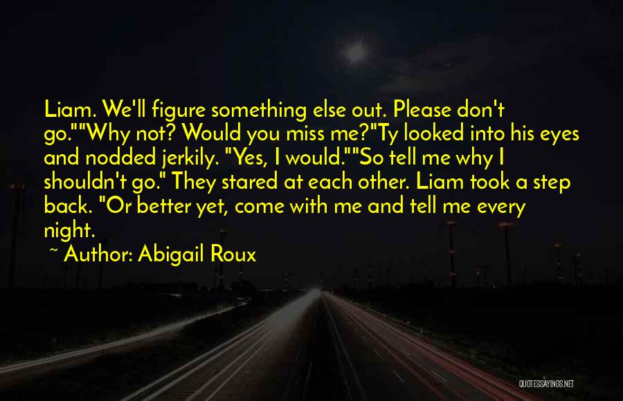 Abigail Roux Quotes: Liam. We'll Figure Something Else Out. Please Don't Go.why Not? Would You Miss Me?ty Looked Into His Eyes And Nodded