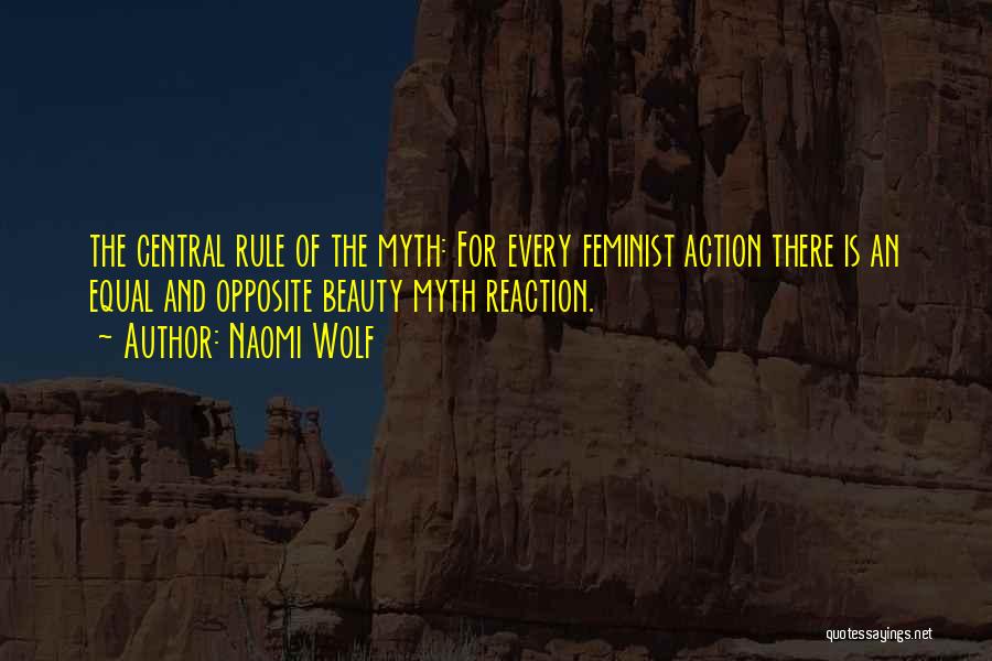Naomi Wolf Quotes: The Central Rule Of The Myth: For Every Feminist Action There Is An Equal And Opposite Beauty Myth Reaction.